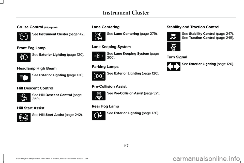 LINCOLN NAVIGATOR 2023 User Guide Cruise Control (If Equipped)
See Instrument Cluster (page 142).
Front Fog Lamp
See Exterior Lighting (page 120).
Headlamp High Beam
See Exterior Lighting (page 120).
Hill Descent Control
See Hill Desc LINCOLN NAVIGATOR 2023 User Guide Cruise Control (If Equipped)
See Instrument Cluster (page 142).
Front Fog Lamp
See Exterior Lighting (page 120).
Headlamp High Beam
See Exterior Lighting (page 120).
Hill Descent Control
See Hill Desc