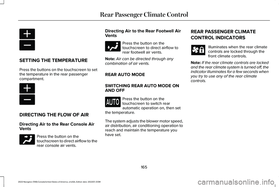 LINCOLN NAVIGATOR 2023 User Guide SETTING THE TEMPERATURE
Press the buttons on the touchscreen to setthe temperature in the rear passengercompartment.
DIRECTING THE FLOW OF AIR
Directing Air to the Rear Console AirVents
Press the butt LINCOLN NAVIGATOR 2023 User Guide SETTING THE TEMPERATURE
Press the buttons on the touchscreen to setthe temperature in the rear passengercompartment.
DIRECTING THE FLOW OF AIR
Directing Air to the Rear Console AirVents
Press the butt
