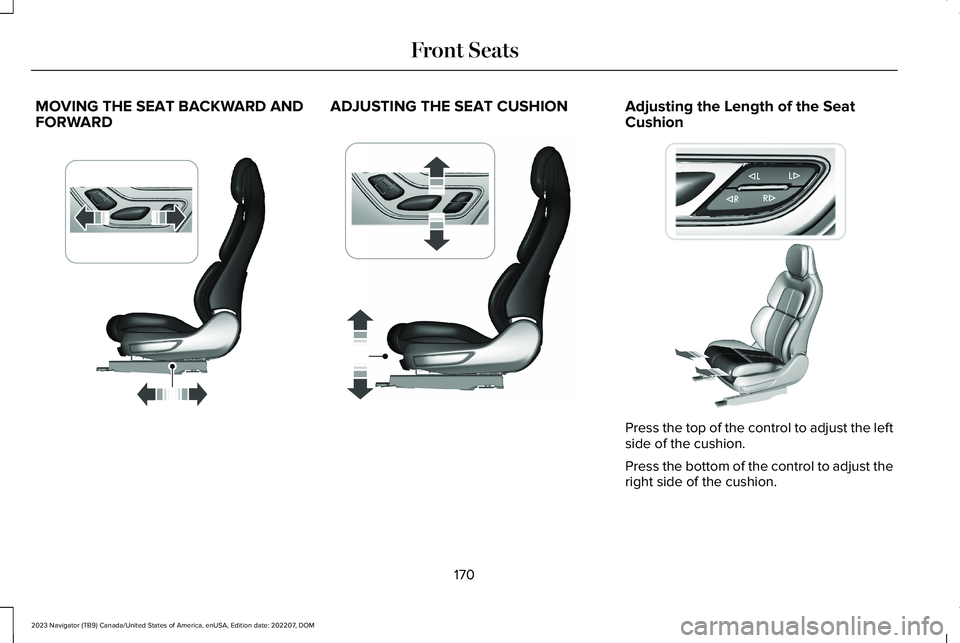 LINCOLN NAVIGATOR 2023 Owners Manual MOVING THE SEAT BACKWARD ANDFORWARDADJUSTING THE SEAT CUSHIONAdjusting the Length of the SeatCushion
Press the top of the control to adjust the leftside of the cushion.
Press the bottom of the control LINCOLN NAVIGATOR 2023 Owners Manual MOVING THE SEAT BACKWARD ANDFORWARDADJUSTING THE SEAT CUSHIONAdjusting the Length of the SeatCushion
Press the top of the control to adjust the leftside of the cushion.
Press the bottom of the control