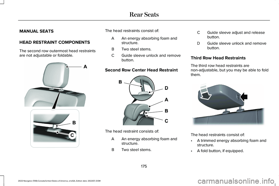 LINCOLN NAVIGATOR 2023 Owners Manual MANUAL SEATS
HEAD RESTRAINT COMPONENTS
The second row outermost head restraintsare not adjustable or foldable.
The head restraints consist of:
An energy absorbing foam andstructure.A
Two steel stems.B LINCOLN NAVIGATOR 2023 Owners Manual MANUAL SEATS
HEAD RESTRAINT COMPONENTS
The second row outermost head restraintsare not adjustable or foldable.
The head restraints consist of:
An energy absorbing foam andstructure.A
Two steel stems.B