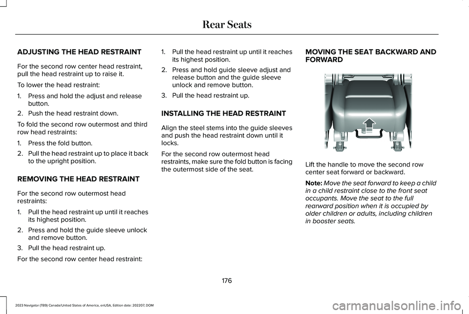 LINCOLN NAVIGATOR 2023 Owners Manual ADJUSTING THE HEAD RESTRAINT
For the second row center head restraint,pull the head restraint up to raise it.
To lower the head restraint:
1.Press and hold the adjust and releasebutton.
2.Push the hea LINCOLN NAVIGATOR 2023 Owners Manual ADJUSTING THE HEAD RESTRAINT
For the second row center head restraint,pull the head restraint up to raise it.
To lower the head restraint:
1.Press and hold the adjust and releasebutton.
2.Push the hea
