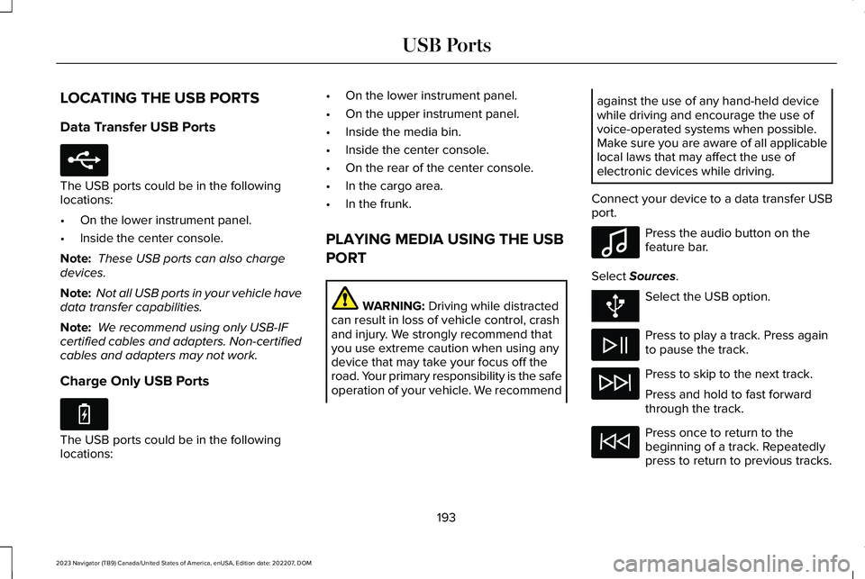 LINCOLN NAVIGATOR 2023 Owners Manual LOCATING THE USB PORTS
Data Transfer USB Ports
The USB ports could be in the followinglocations:
•On the lower instrument panel.
•Inside the center console.
Note: These USB ports can also chargede LINCOLN NAVIGATOR 2023 Owners Manual LOCATING THE USB PORTS
Data Transfer USB Ports
The USB ports could be in the followinglocations:
•On the lower instrument panel.
•Inside the center console.
Note: These USB ports can also chargede