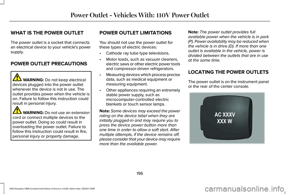 LINCOLN NAVIGATOR 2023 Owners Manual WHAT IS THE POWER OUTLET
The power outlet is a socket that connectsan electrical device to your vehicle's powersupply.
POWER OUTLET PRECAUTIONS
WARNING: Do not keep electricaldevices plugged into LINCOLN NAVIGATOR 2023 Owners Manual WHAT IS THE POWER OUTLET
The power outlet is a socket that connectsan electrical device to your vehicle's powersupply.
POWER OUTLET PRECAUTIONS
WARNING: Do not keep electricaldevices plugged into