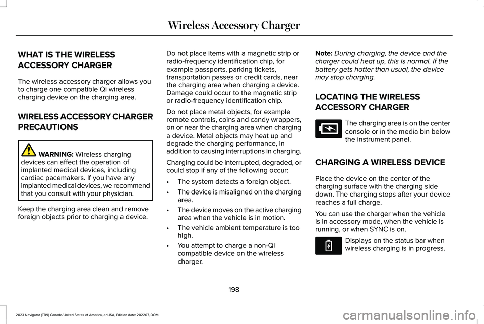 LINCOLN NAVIGATOR 2023 Owners Manual WHAT IS THE WIRELESS
ACCESSORY CHARGER
The wireless accessory charger allows youto charge one compatible Qi wirelesscharging device on the charging area.
WIRELESS ACCESSORY CHARGER
PRECAUTIONS
WARNING LINCOLN NAVIGATOR 2023 Owners Manual WHAT IS THE WIRELESS
ACCESSORY CHARGER
The wireless accessory charger allows youto charge one compatible Qi wirelesscharging device on the charging area.
WIRELESS ACCESSORY CHARGER
PRECAUTIONS
WARNING