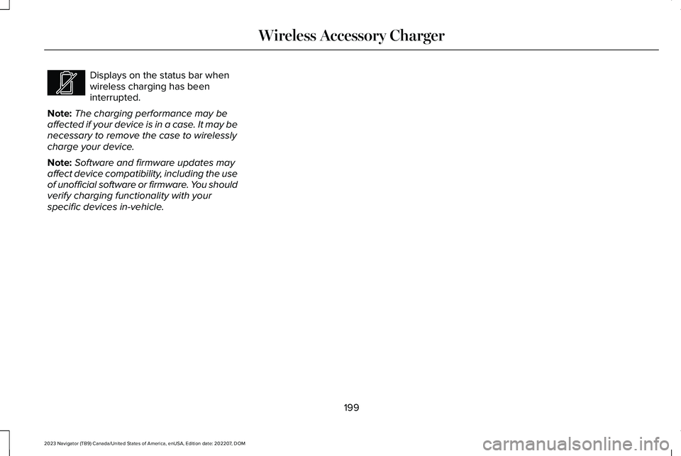 LINCOLN NAVIGATOR 2023 Owners Manual Displays on the status bar whenwireless charging has beeninterrupted.
Note:The charging performance may beaffected if your device is in a case. It may benecessary to remove the case to wirelesslycharg LINCOLN NAVIGATOR 2023 Owners Manual Displays on the status bar whenwireless charging has beeninterrupted.
Note:The charging performance may beaffected if your device is in a case. It may benecessary to remove the case to wirelesslycharg