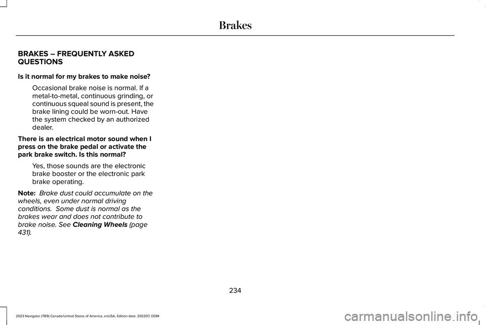 LINCOLN NAVIGATOR 2023 Owners Manual BRAKES – FREQUENTLY ASKEDQUESTIONS
Is it normal for my brakes to make noise?
Occasional brake noise is normal. If ametal-to-metal, continuous grinding, orcontinuous squeal sound is present, thebrake LINCOLN NAVIGATOR 2023 Owners Manual BRAKES – FREQUENTLY ASKEDQUESTIONS
Is it normal for my brakes to make noise?
Occasional brake noise is normal. If ametal-to-metal, continuous grinding, orcontinuous squeal sound is present, thebrake