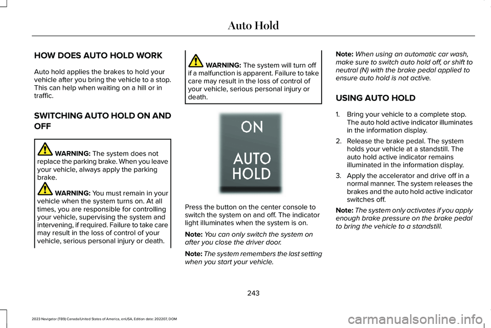 LINCOLN NAVIGATOR 2023 Service Manual HOW DOES AUTO HOLD WORK
Auto hold applies the brakes to hold yourvehicle after you bring the vehicle to a stop.This can help when waiting on a hill or intraffic.
SWITCHING AUTO HOLD ON AND
OFF
WARNING LINCOLN NAVIGATOR 2023 Service Manual HOW DOES AUTO HOLD WORK
Auto hold applies the brakes to hold yourvehicle after you bring the vehicle to a stop.This can help when waiting on a hill or intraffic.
SWITCHING AUTO HOLD ON AND
OFF
WARNING