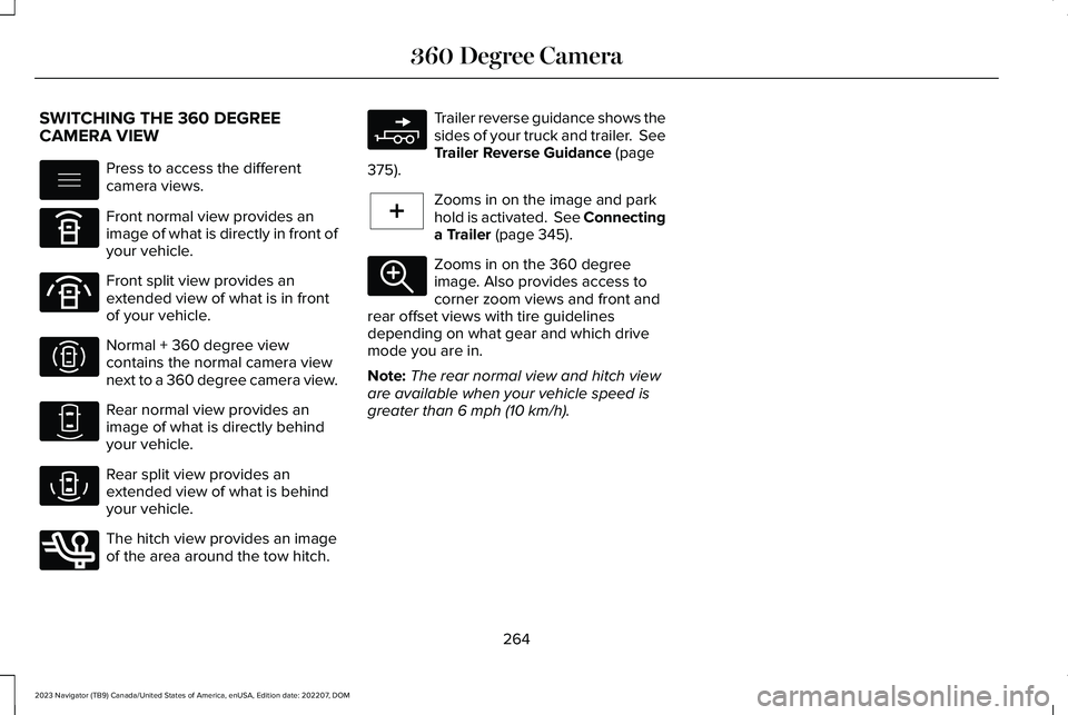 LINCOLN NAVIGATOR 2023 Owners Guide SWITCHING THE 360 DEGREECAMERA VIEW
Press to access the differentcamera views.
Front normal view provides animage of what is directly in front ofyour vehicle.
Front split view provides anextended view LINCOLN NAVIGATOR 2023 Owners Guide SWITCHING THE 360 DEGREECAMERA VIEW
Press to access the differentcamera views.
Front normal view provides animage of what is directly in front ofyour vehicle.
Front split view provides anextended view