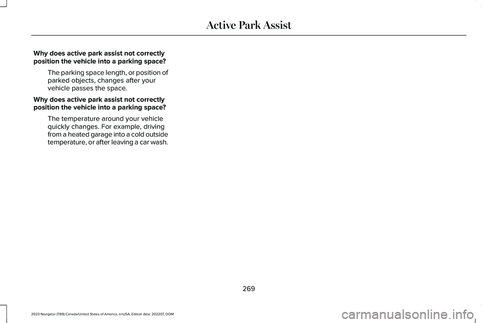LINCOLN NAVIGATOR 2023 Owners Manual Why does active park assist not correctlyposition the vehicle into a parking space?
The parking space length, or position ofparked objects, changes after yourvehicle passes the space.
Why does active LINCOLN NAVIGATOR 2023 Owners Manual Why does active park assist not correctlyposition the vehicle into a parking space?
The parking space length, or position ofparked objects, changes after yourvehicle passes the space.
Why does active