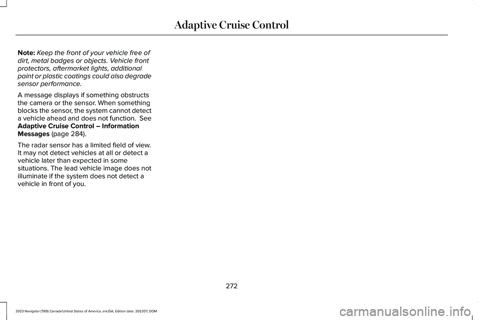 LINCOLN NAVIGATOR 2023 Owners Guide Note:Keep the front of your vehicle free ofdirt, metal badges or objects. Vehicle frontprotectors, aftermarket lights, additionalpaint or plastic coatings could also degradesensor performance.
A messa LINCOLN NAVIGATOR 2023 Owners Guide Note:Keep the front of your vehicle free ofdirt, metal badges or objects. Vehicle frontprotectors, aftermarket lights, additionalpaint or plastic coatings could also degradesensor performance.
A messa