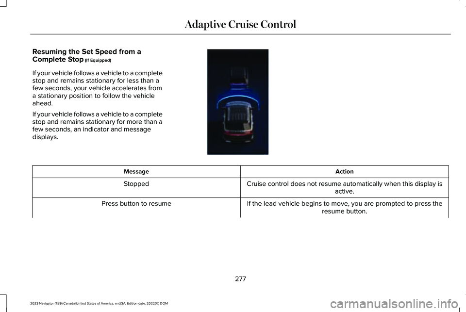LINCOLN NAVIGATOR 2023 Workshop Manual Resuming the Set Speed from aComplete Stop (If Equipped)
If your vehicle follows a vehicle to a completestop and remains stationary for less than afew seconds, your vehicle accelerates froma stationar LINCOLN NAVIGATOR 2023 Workshop Manual Resuming the Set Speed from aComplete Stop (If Equipped)
If your vehicle follows a vehicle to a completestop and remains stationary for less than afew seconds, your vehicle accelerates froma stationar