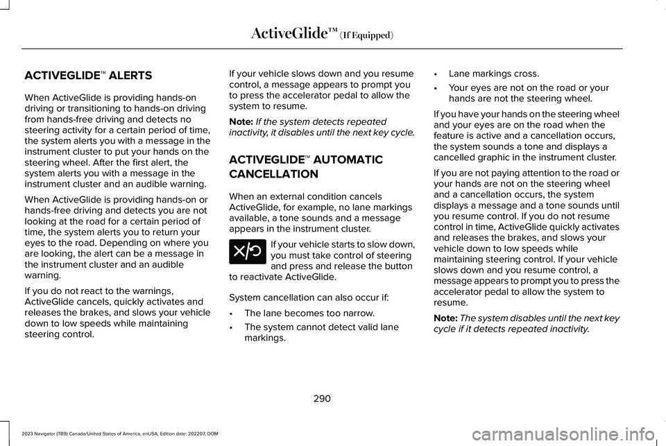 LINCOLN NAVIGATOR 2023 Repair Manual ACTIVEGLIDE™ ALERTS
When ActiveGlide is providing hands-ondriving or transitioning to hands-on drivingfrom hands-free driving and detects nosteering activity for a certain period of time,the system LINCOLN NAVIGATOR 2023 Repair Manual ACTIVEGLIDE™ ALERTS
When ActiveGlide is providing hands-ondriving or transitioning to hands-on drivingfrom hands-free driving and detects nosteering activity for a certain period of time,the system