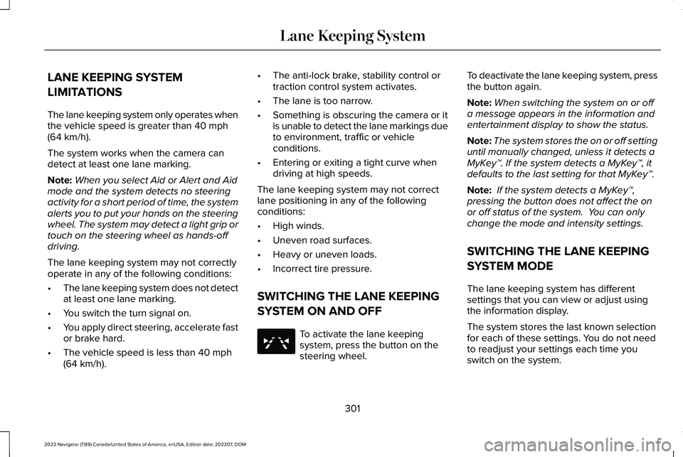 LINCOLN NAVIGATOR 2023 Owners Guide LANE KEEPING SYSTEM
LIMITATIONS
The lane keeping system only operates whenthe vehicle speed is greater than 40 mph(64 km/h).
The system works when the camera candetect at least one lane marking.
Note: LINCOLN NAVIGATOR 2023 Owners Guide LANE KEEPING SYSTEM
LIMITATIONS
The lane keeping system only operates whenthe vehicle speed is greater than 40 mph(64 km/h).
The system works when the camera candetect at least one lane marking.
Note: