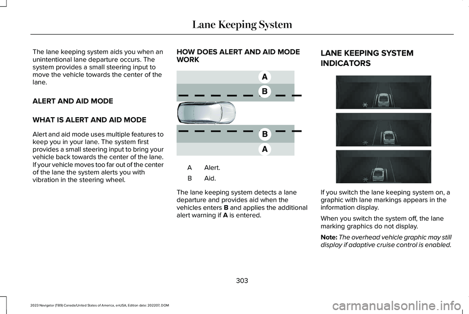 LINCOLN NAVIGATOR 2023 Repair Manual The lane keeping system aids you when anunintentional lane departure occurs. Thesystem provides a small steering input tomove the vehicle towards the center of thelane.
ALERT AND AID MODE
WHAT IS ALER LINCOLN NAVIGATOR 2023 Repair Manual The lane keeping system aids you when anunintentional lane departure occurs. Thesystem provides a small steering input tomove the vehicle towards the center of thelane.
ALERT AND AID MODE
WHAT IS ALER