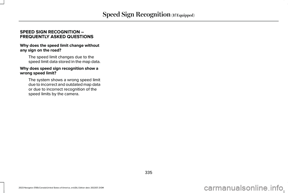 LINCOLN NAVIGATOR 2023 Owners Manual SPEED SIGN RECOGNITION –FREQUENTLY ASKED QUESTIONS
Why does the speed limit change withoutany sign on the road?
The speed limit changes due to thespeed limit data stored in the map data.
Why does sp LINCOLN NAVIGATOR 2023 Owners Manual SPEED SIGN RECOGNITION –FREQUENTLY ASKED QUESTIONS
Why does the speed limit change withoutany sign on the road?
The speed limit changes due to thespeed limit data stored in the map data.
Why does sp