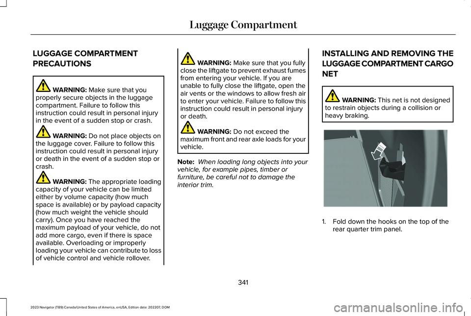 LINCOLN NAVIGATOR 2023 Owners Manual LUGGAGE COMPARTMENT
PRECAUTIONS
WARNING: Make sure that youproperly secure objects in the luggagecompartment. Failure to follow thisinstruction could result in personal injuryin the event of a sudden LINCOLN NAVIGATOR 2023 Owners Manual LUGGAGE COMPARTMENT
PRECAUTIONS
WARNING: Make sure that youproperly secure objects in the luggagecompartment. Failure to follow thisinstruction could result in personal injuryin the event of a sudden