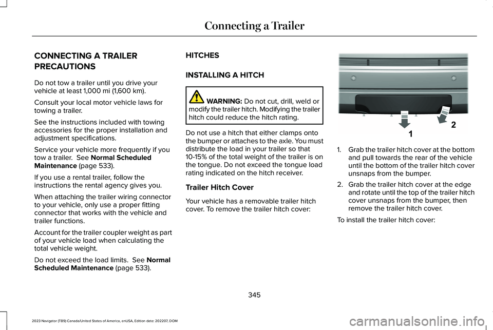 LINCOLN NAVIGATOR 2023 Owners Manual CONNECTING A TRAILER
PRECAUTIONS
Do not tow a trailer until you drive yourvehicle at least 1,000 mi (1,600 km).
Consult your local motor vehicle laws fortowing a trailer.
See the instructions included LINCOLN NAVIGATOR 2023 Owners Manual CONNECTING A TRAILER
PRECAUTIONS
Do not tow a trailer until you drive yourvehicle at least 1,000 mi (1,600 km).
Consult your local motor vehicle laws fortowing a trailer.
See the instructions included