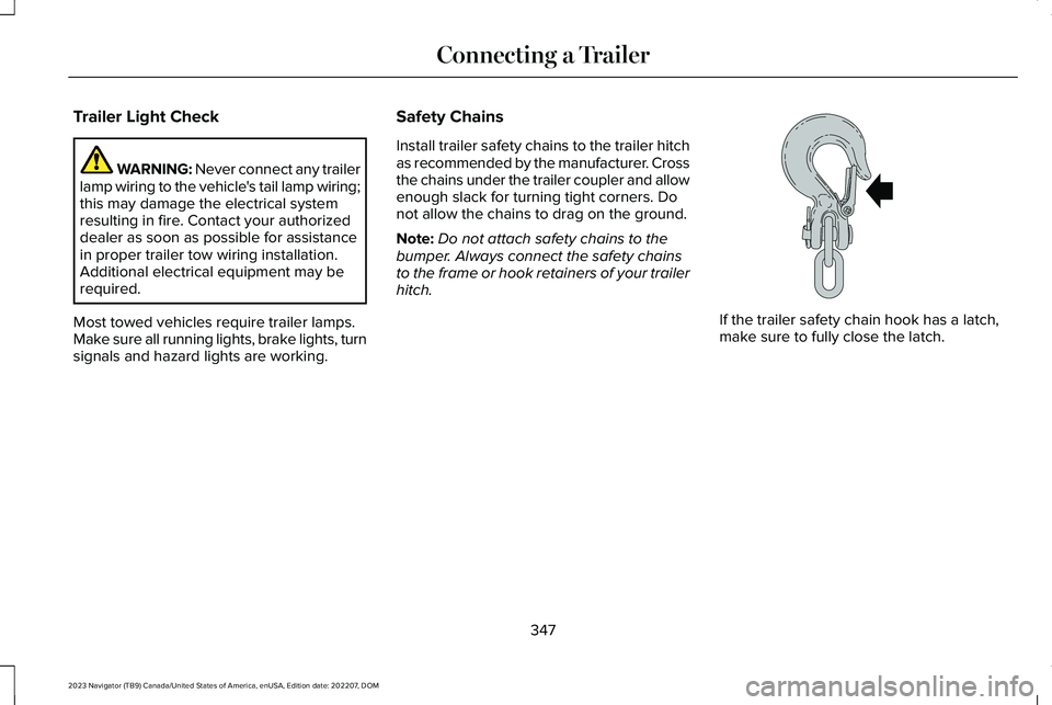 LINCOLN NAVIGATOR 2023 Owners Manual Trailer Light Check
WARNING: Never connect any trailerlamp wiring to the vehicle's tail lamp wiring;this may damage the electrical systemresulting in fire. Contact your authorizeddealer as soon as LINCOLN NAVIGATOR 2023 Owners Manual Trailer Light Check
WARNING: Never connect any trailerlamp wiring to the vehicle's tail lamp wiring;this may damage the electrical systemresulting in fire. Contact your authorizeddealer as soon as