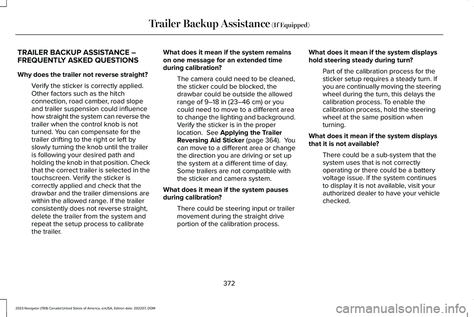 LINCOLN NAVIGATOR 2023 Owners Manual TRAILER BACKUP ASSISTANCE –FREQUENTLY ASKED QUESTIONS
Why does the trailer not reverse straight?
Verify the sticker is correctly applied.Other factors such as the hitchconnection, road camber, road LINCOLN NAVIGATOR 2023 Owners Manual TRAILER BACKUP ASSISTANCE –FREQUENTLY ASKED QUESTIONS
Why does the trailer not reverse straight?
Verify the sticker is correctly applied.Other factors such as the hitchconnection, road camber, road