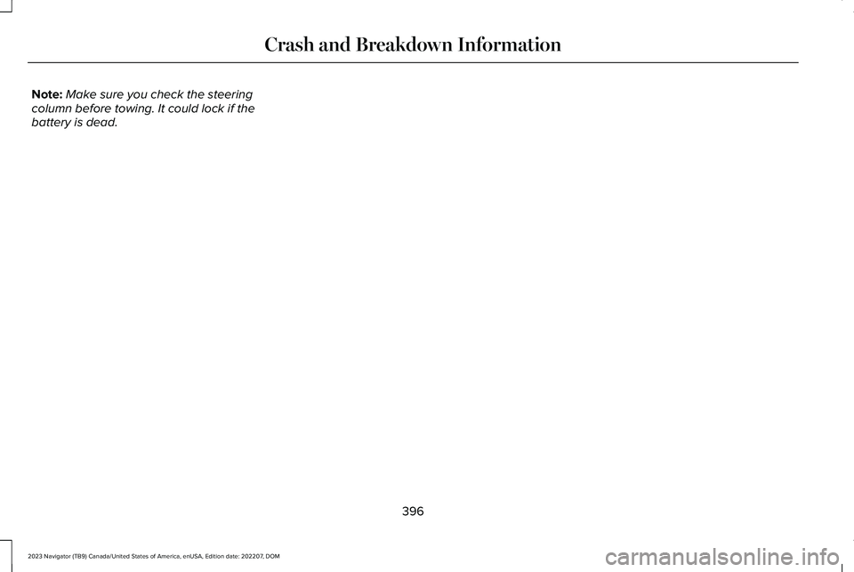 LINCOLN NAVIGATOR 2023 Manual PDF Note:Make sure you check the steeringcolumn before towing. It could lock if thebattery is dead.
396
2023 Navigator (TB9) Canada/United States of America, enUSA, Edition date: 202207, DOMCrash and Brea LINCOLN NAVIGATOR 2023 Manual PDF Note:Make sure you check the steeringcolumn before towing. It could lock if thebattery is dead.
396
2023 Navigator (TB9) Canada/United States of America, enUSA, Edition date: 202207, DOMCrash and Brea