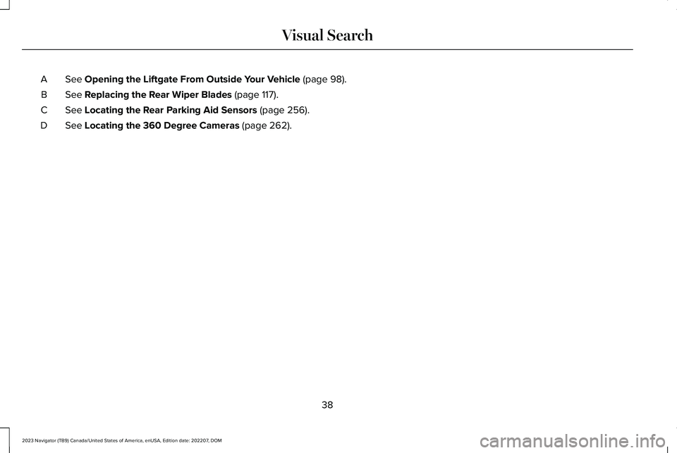 LINCOLN NAVIGATOR 2023 Owners Manual See Opening the Liftgate From Outside Your Vehicle (page 98).A
See Replacing the Rear Wiper Blades (page 117).B
See Locating the Rear Parking Aid Sensors (page 256).C
See Locating the 360 Degree Camer LINCOLN NAVIGATOR 2023 Owners Manual See Opening the Liftgate From Outside Your Vehicle (page 98).A
See Replacing the Rear Wiper Blades (page 117).B
See Locating the Rear Parking Aid Sensors (page 256).C
See Locating the 360 Degree Camer