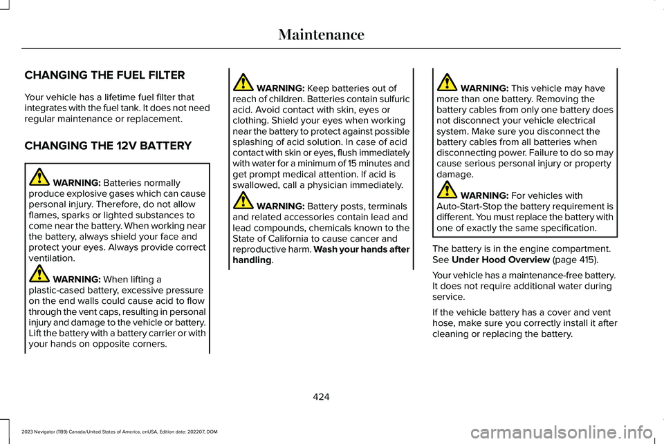 LINCOLN NAVIGATOR 2023 Owners Manual CHANGING THE FUEL FILTER
Your vehicle has a lifetime fuel filter thatintegrates with the fuel tank. It does not needregular maintenance or replacement.
CHANGING THE 12V BATTERY
WARNING: Batteries norm LINCOLN NAVIGATOR 2023 Owners Manual CHANGING THE FUEL FILTER
Your vehicle has a lifetime fuel filter thatintegrates with the fuel tank. It does not needregular maintenance or replacement.
CHANGING THE 12V BATTERY
WARNING: Batteries norm