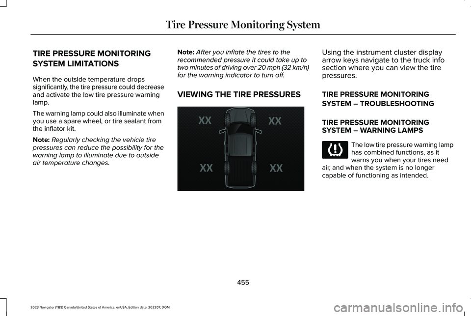 LINCOLN NAVIGATOR 2023 Owners Manual TIRE PRESSURE MONITORING
SYSTEM LIMITATIONS
When the outside temperature dropssignificantly, the tire pressure could decreaseand activate the low tire pressure warninglamp.
The warning lamp could also LINCOLN NAVIGATOR 2023 Owners Manual TIRE PRESSURE MONITORING
SYSTEM LIMITATIONS
When the outside temperature dropssignificantly, the tire pressure could decreaseand activate the low tire pressure warninglamp.
The warning lamp could also