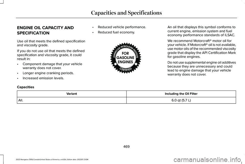 LINCOLN NAVIGATOR 2023 Owners Manual ENGINE OIL CAPACITY AND
SPECIFICATION
Use oil that meets the defined specificationand viscosity grade.
If you do not use oil that meets the definedspecification and viscosity grade, it couldresult in: LINCOLN NAVIGATOR 2023 Owners Manual ENGINE OIL CAPACITY AND
SPECIFICATION
Use oil that meets the defined specificationand viscosity grade.
If you do not use oil that meets the definedspecification and viscosity grade, it couldresult in: