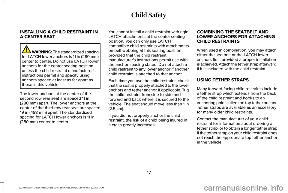 LINCOLN NAVIGATOR 2023 Workshop Manual INSTALLING A CHILD RESTRAINT INA CENTER SEAT
WARNING: The standardized spacingfor LATCH lower anchors is 11 in (280 mm)center to center. Do not use LATCH loweranchors for the center seating positionun LINCOLN NAVIGATOR 2023 Workshop Manual INSTALLING A CHILD RESTRAINT INA CENTER SEAT
WARNING: The standardized spacingfor LATCH lower anchors is 11 in (280 mm)center to center. Do not use LATCH loweranchors for the center seating positionun