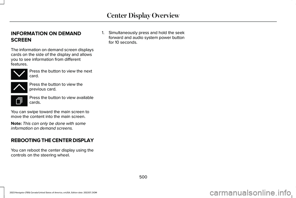 LINCOLN NAVIGATOR 2023 Owners Manual INFORMATION ON DEMAND
SCREEN
The information on demand screen displayscards on the side of the display and allowsyou to see information from differentfeatures.
Press the button to view the nextcard.
P LINCOLN NAVIGATOR 2023 Owners Manual INFORMATION ON DEMAND
SCREEN
The information on demand screen displayscards on the side of the display and allowsyou to see information from differentfeatures.
Press the button to view the nextcard.
P