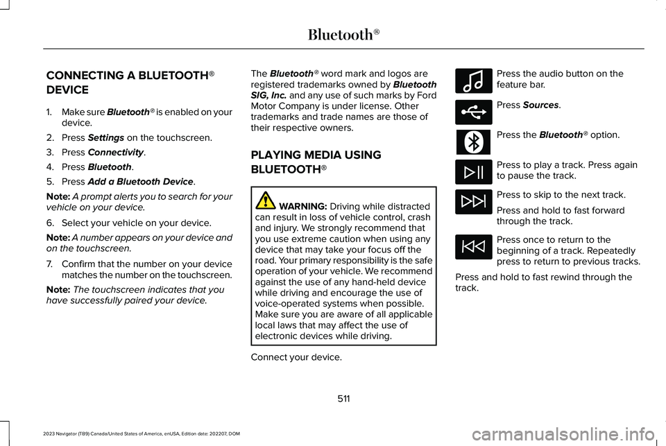 LINCOLN NAVIGATOR 2023 User Guide CONNECTING A BLUETOOTH®
DEVICE
1.Make sure Bluetooth® is enabled on yourdevice.
2.Press Settings on the touchscreen.
3.Press Connectivity.
4.Press Bluetooth.
5.Press Add a Bluetooth Device.
Note:A p LINCOLN NAVIGATOR 2023 User Guide CONNECTING A BLUETOOTH®
DEVICE
1.Make sure Bluetooth® is enabled on yourdevice.
2.Press Settings on the touchscreen.
3.Press Connectivity.
4.Press Bluetooth.
5.Press Add a Bluetooth Device.
Note:A p