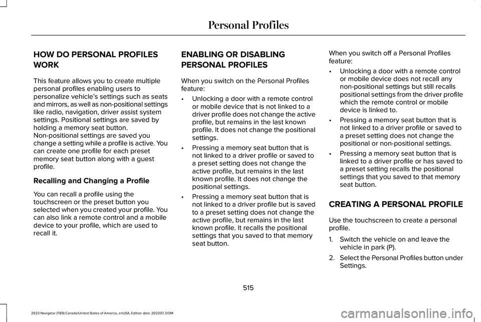 LINCOLN NAVIGATOR 2023 User Guide HOW DO PERSONAL PROFILES
WORK
This feature allows you to create multiplepersonal profiles enabling users topersonalize vehicle’s settings such as seatsand mirrors, as well as non-positional settings LINCOLN NAVIGATOR 2023 User Guide HOW DO PERSONAL PROFILES
WORK
This feature allows you to create multiplepersonal profiles enabling users topersonalize vehicle’s settings such as seatsand mirrors, as well as non-positional settings