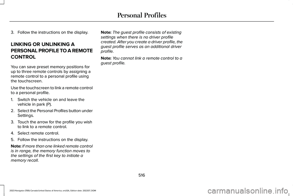 LINCOLN NAVIGATOR 2023 Service Manual 3.Follow the instructions on the display.
LINKING OR UNLINKING A
PERSONAL PROFILE TO A REMOTE
CONTROL
You can save preset memory positions forup to three remote controls by assigning aremote control t LINCOLN NAVIGATOR 2023 Service Manual 3.Follow the instructions on the display.
LINKING OR UNLINKING A
PERSONAL PROFILE TO A REMOTE
CONTROL
You can save preset memory positions forup to three remote controls by assigning aremote control t
