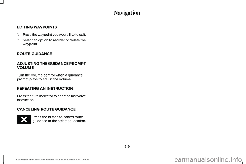 LINCOLN NAVIGATOR 2023 User Guide EDITING WAYPOINTS
1.Press the waypoint you would like to edit.
2.Select an option to reorder or delete thewaypoint.
ROUTE GUIDANCE
ADJUSTING THE GUIDANCE PROMPTVOLUME
Turn the volume control when a gu LINCOLN NAVIGATOR 2023 User Guide EDITING WAYPOINTS
1.Press the waypoint you would like to edit.
2.Select an option to reorder or delete thewaypoint.
ROUTE GUIDANCE
ADJUSTING THE GUIDANCE PROMPTVOLUME
Turn the volume control when a gu