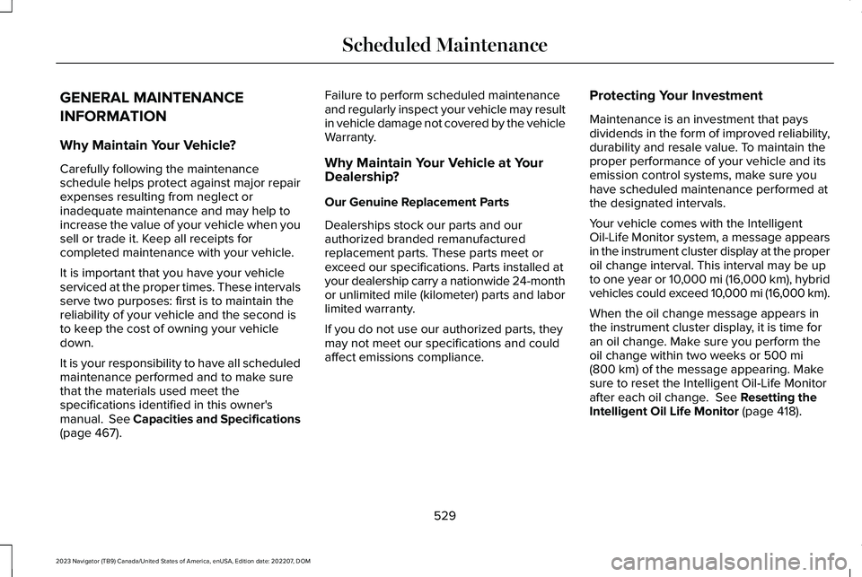 LINCOLN NAVIGATOR 2023 Owners Manual GENERAL MAINTENANCE
INFORMATION
Why Maintain Your Vehicle?
Carefully following the maintenanceschedule helps protect against major repairexpenses resulting from neglect orinadequate maintenance and ma LINCOLN NAVIGATOR 2023 Owners Manual GENERAL MAINTENANCE
INFORMATION
Why Maintain Your Vehicle?
Carefully following the maintenanceschedule helps protect against major repairexpenses resulting from neglect orinadequate maintenance and ma