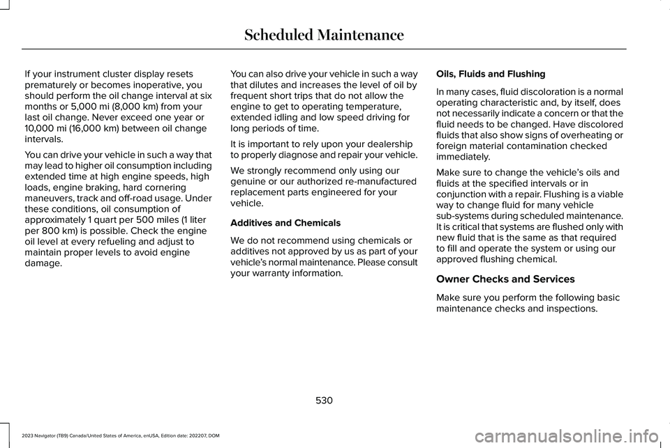 LINCOLN NAVIGATOR 2023 Owners Manual If your instrument cluster display resetsprematurely or becomes inoperative, youshould perform the oil change interval at sixmonths or 5,000 mi (8,000 km) from yourlast oil change. Never exceed one ye LINCOLN NAVIGATOR 2023 Owners Manual If your instrument cluster display resetsprematurely or becomes inoperative, youshould perform the oil change interval at sixmonths or 5,000 mi (8,000 km) from yourlast oil change. Never exceed one ye