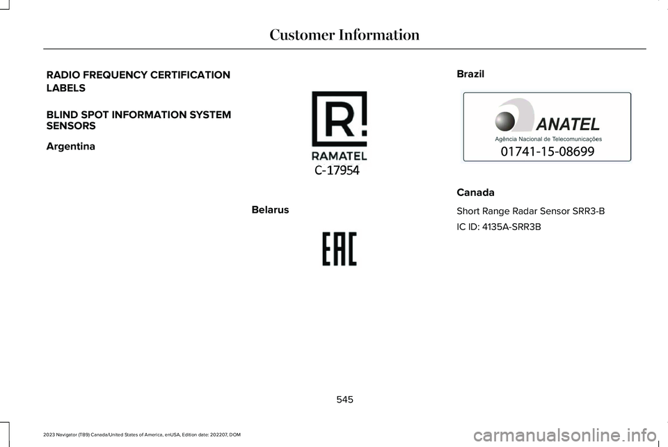 LINCOLN NAVIGATOR 2023 Manual PDF RADIO FREQUENCY CERTIFICATION
LABELS
BLIND SPOT INFORMATION SYSTEMSENSORS
Argentina
Belarus
Brazil
Canada
Short Range Radar Sensor SRR3-B
IC ID: 4135A-SRR3B
545
2023 Navigator (TB9) Canada/United Stat LINCOLN NAVIGATOR 2023 Manual PDF RADIO FREQUENCY CERTIFICATION
LABELS
BLIND SPOT INFORMATION SYSTEMSENSORS
Argentina
Belarus
Brazil
Canada
Short Range Radar Sensor SRR3-B
IC ID: 4135A-SRR3B
545
2023 Navigator (TB9) Canada/United Stat