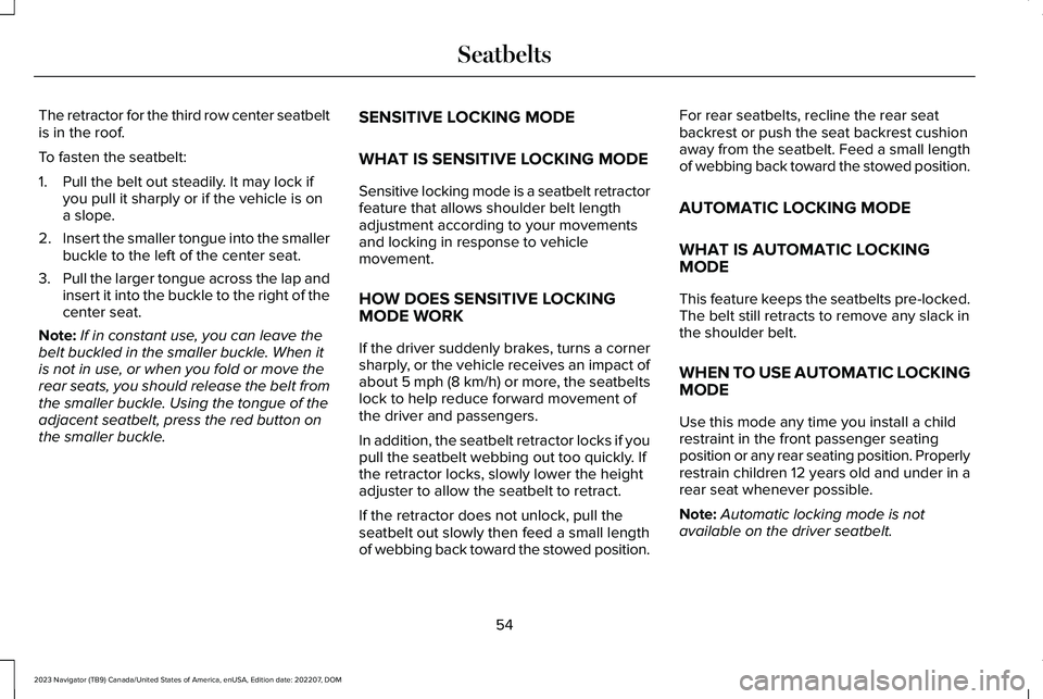 LINCOLN NAVIGATOR 2023 Owners Manual The retractor for the third row center seatbeltis in the roof.
To fasten the seatbelt:
1.Pull the belt out steadily. It may lock ifyou pull it sharply or if the vehicle is ona slope.
2.Insert the smal LINCOLN NAVIGATOR 2023 Owners Manual The retractor for the third row center seatbeltis in the roof.
To fasten the seatbelt:
1.Pull the belt out steadily. It may lock ifyou pull it sharply or if the vehicle is ona slope.
2.Insert the smal