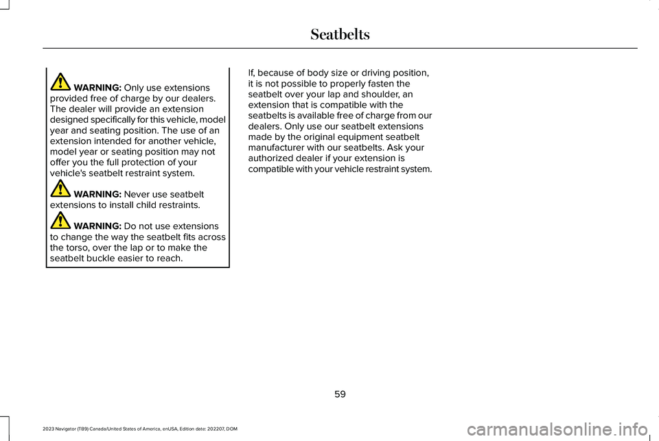 LINCOLN NAVIGATOR 2023 Repair Manual WARNING: Only use extensionsprovided free of charge by our dealers.The dealer will provide an extensiondesigned specifically for this vehicle, modelyear and seating position. The use of anextension in LINCOLN NAVIGATOR 2023 Repair Manual WARNING: Only use extensionsprovided free of charge by our dealers.The dealer will provide an extensiondesigned specifically for this vehicle, modelyear and seating position. The use of anextension in