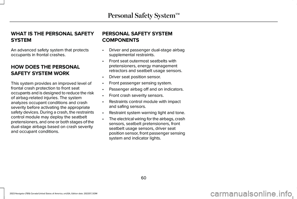 LINCOLN NAVIGATOR 2023 Owners Manual WHAT IS THE PERSONAL SAFETY
SYSTEM
An advanced safety system that protectsoccupants in frontal crashes.
HOW DOES THE PERSONAL
SAFETY SYSTEM WORK
This system provides an improved level offrontal crash LINCOLN NAVIGATOR 2023 Owners Manual WHAT IS THE PERSONAL SAFETY
SYSTEM
An advanced safety system that protectsoccupants in frontal crashes.
HOW DOES THE PERSONAL
SAFETY SYSTEM WORK
This system provides an improved level offrontal crash