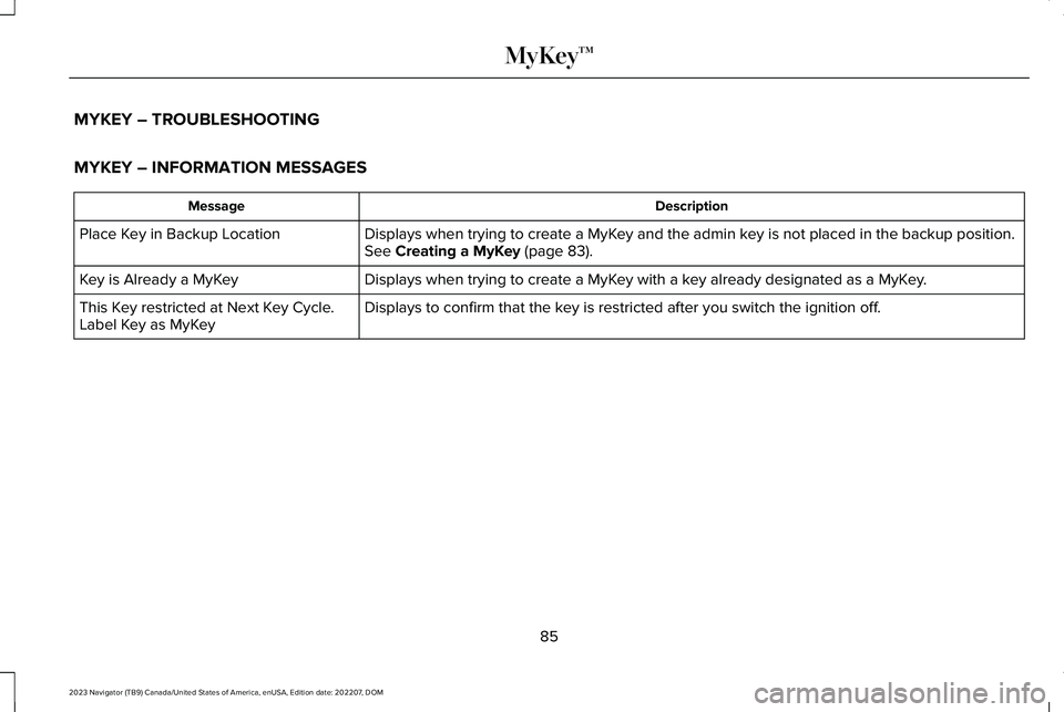 LINCOLN NAVIGATOR 2023 Owners Manual MYKEY – TROUBLESHOOTING
MYKEY – INFORMATION MESSAGES
DescriptionMessage
Displays when trying to create a MyKey and the admin key is not placed in the backup position.See Creating a MyKey (page 83) LINCOLN NAVIGATOR 2023 Owners Manual MYKEY – TROUBLESHOOTING
MYKEY – INFORMATION MESSAGES
DescriptionMessage
Displays when trying to create a MyKey and the admin key is not placed in the backup position.See Creating a MyKey (page 83)