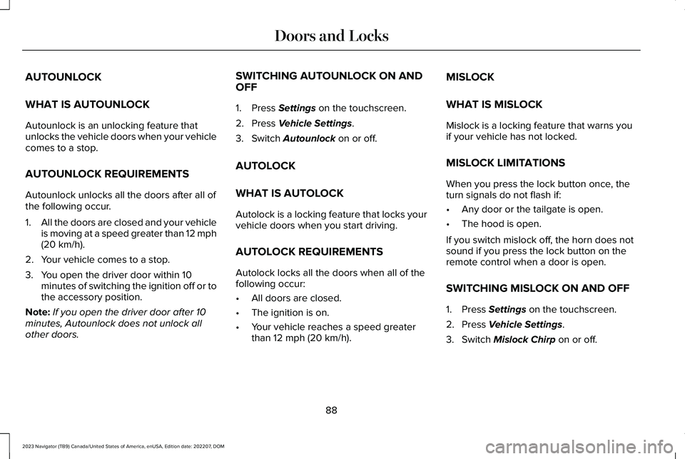 LINCOLN NAVIGATOR 2023 User Guide AUTOUNLOCK
WHAT IS AUTOUNLOCK
Autounlock is an unlocking feature thatunlocks the vehicle doors when your vehiclecomes to a stop.
AUTOUNLOCK REQUIREMENTS
Autounlock unlocks all the doors after all ofth LINCOLN NAVIGATOR 2023 User Guide AUTOUNLOCK
WHAT IS AUTOUNLOCK
Autounlock is an unlocking feature thatunlocks the vehicle doors when your vehiclecomes to a stop.
AUTOUNLOCK REQUIREMENTS
Autounlock unlocks all the doors after all ofth