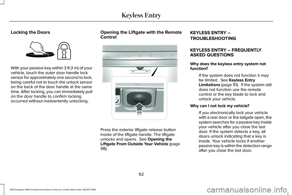LINCOLN NAVIGATOR 2023 Owners Manual Locking the Doors
With your passive key within 3 ft (1 m) of yourvehicle, touch the outer door handle locksensor for approximately one second to lock,being careful not to touch the unlock sensoron the LINCOLN NAVIGATOR 2023 Owners Manual Locking the Doors
With your passive key within 3 ft (1 m) of yourvehicle, touch the outer door handle locksensor for approximately one second to lock,being careful not to touch the unlock sensoron the