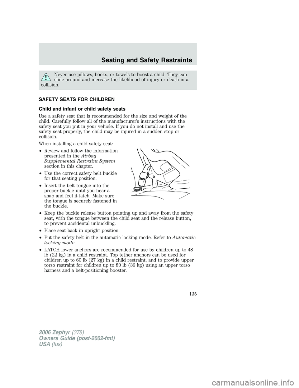 LINCOLN ZEPHYR 2006 Owners Manual Never use pillows, books, or towels to boost a child. They can
slide around and increase the likelihood of injury or death in a
collision.
SAFETY SEATS FOR CHILDREN
Child and infant or child safety se LINCOLN ZEPHYR 2006 Owners Manual Never use pillows, books, or towels to boost a child. They can
slide around and increase the likelihood of injury or death in a
collision.
SAFETY SEATS FOR CHILDREN
Child and infant or child safety se