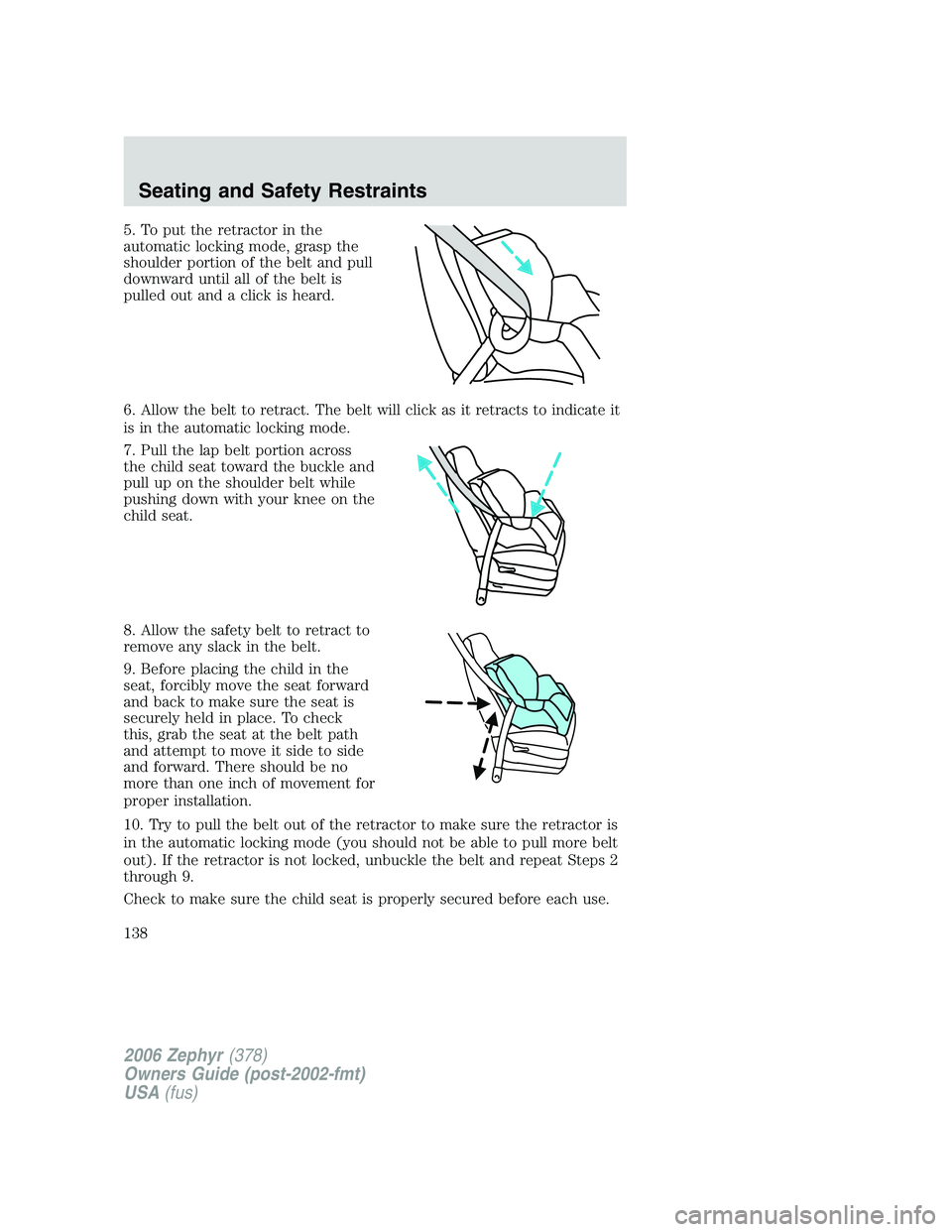 LINCOLN ZEPHYR 2006 Owners Manual 5. To put the retractor in the
automatic locking mode, grasp the
shoulder portion of the belt and pull
downward until all of the belt is
pulled out and a click is heard.
6. Allow the belt to retract. LINCOLN ZEPHYR 2006 Owners Manual 5. To put the retractor in the
automatic locking mode, grasp the
shoulder portion of the belt and pull
downward until all of the belt is
pulled out and a click is heard.
6. Allow the belt to retract.
