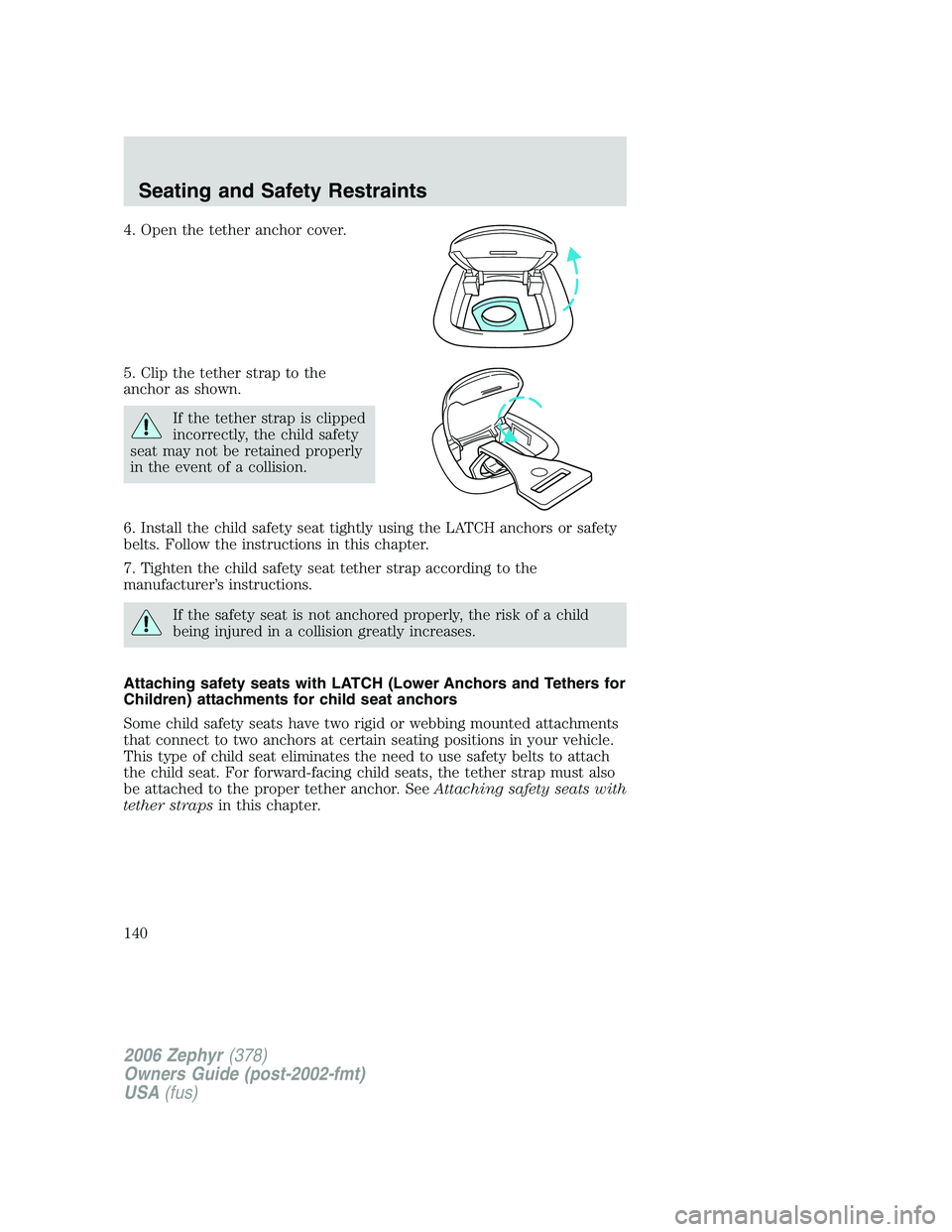LINCOLN ZEPHYR 2006 Owners Manual 4. Open the tether anchor cover.
5. Clip the tether strap to the
anchor as shown.
If the tether strap is clipped
incorrectly, the child safety
seat may not be retained properly
in the event of a colli LINCOLN ZEPHYR 2006 Owners Manual 4. Open the tether anchor cover.
5. Clip the tether strap to the
anchor as shown.
If the tether strap is clipped
incorrectly, the child safety
seat may not be retained properly
in the event of a colli
