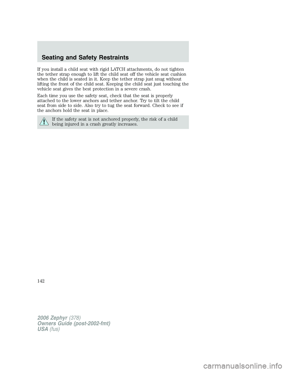 LINCOLN ZEPHYR 2006 Owners Manual If you install a child seat with rigid LATCH attachments, do not tighten
the tether strap enough to lift the child seat off the vehicle seat cushion
when the child is seated in it. Keep the tether str LINCOLN ZEPHYR 2006 Owners Manual If you install a child seat with rigid LATCH attachments, do not tighten
the tether strap enough to lift the child seat off the vehicle seat cushion
when the child is seated in it. Keep the tether str