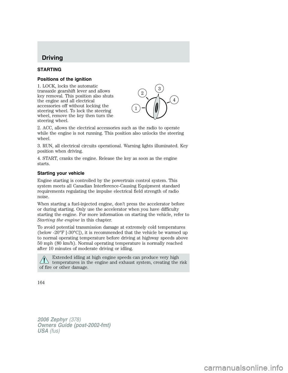 LINCOLN ZEPHYR 2006 Owners Manual STARTING
Positions of the ignition
1. LOCK, locks the automatic
transaxle gearshift lever and allows
key removal. This position also shuts
the engine and all electrical
accessories off without locking LINCOLN ZEPHYR 2006 Owners Manual STARTING
Positions of the ignition
1. LOCK, locks the automatic
transaxle gearshift lever and allows
key removal. This position also shuts
the engine and all electrical
accessories off without locking