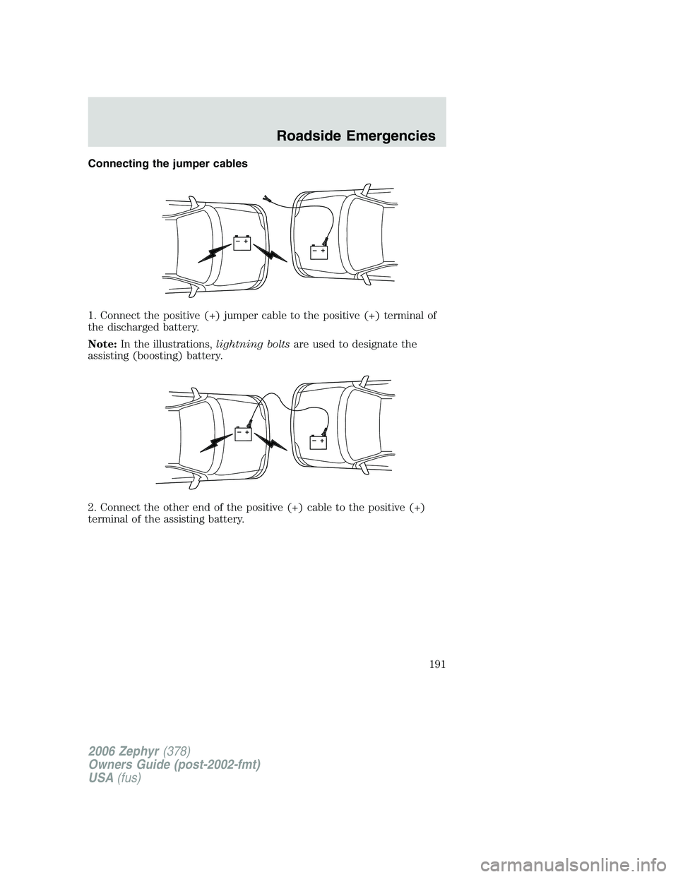 LINCOLN ZEPHYR 2006 Owners Manual Connecting the jumper cables
1. Connect the positive (+) jumper cable to the positive (+) terminal of
the discharged battery.
Note: In the illustrations, lightning bolts are used to designate the
assi LINCOLN ZEPHYR 2006 Owners Manual Connecting the jumper cables
1. Connect the positive (+) jumper cable to the positive (+) terminal of
the discharged battery.
Note: In the illustrations, lightning bolts are used to designate the
assi