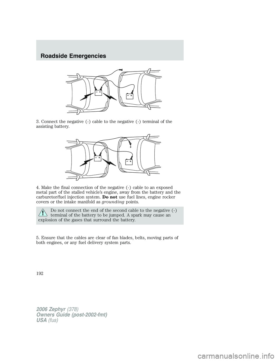 LINCOLN ZEPHYR 2006 Owners Manual 3. Connect the negative (-) cable to the negative (-) terminal of the
assisting battery.
4. Make the final connection of the negative (-) cable to an exposed
metal part of the stalled vehicle’s engi LINCOLN ZEPHYR 2006 Owners Manual 3. Connect the negative (-) cable to the negative (-) terminal of the
assisting battery.
4. Make the final connection of the negative (-) cable to an exposed
metal part of the stalled vehicle’s engi